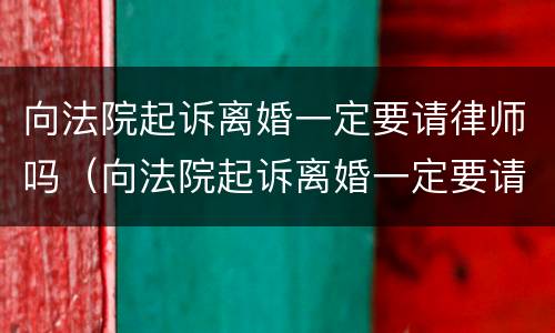 向法院起诉离婚一定要请律师吗（向法院起诉离婚一定要请律师吗多少钱）