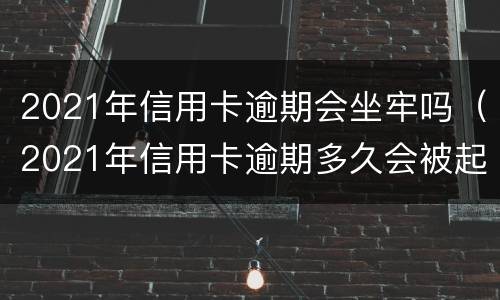 2021年信用卡逾期会坐牢吗（2021年信用卡逾期多久会被起诉）