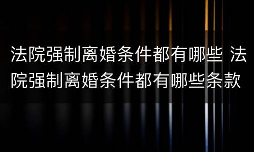 法院强制离婚条件都有哪些 法院强制离婚条件都有哪些条款