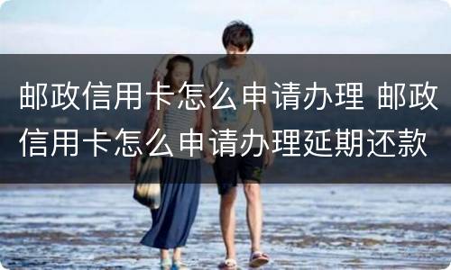 邮政信用卡怎么申请办理 邮政信用卡怎么申请办理延期还款