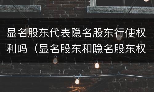 显名股东代表隐名股东行使权利吗（显名股东和隐名股东权利）