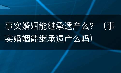 事实婚姻能继承遗产么？（事实婚姻能继承遗产么吗）