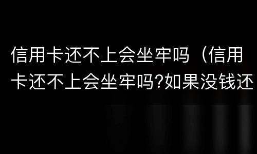 信用卡还不上会坐牢吗（信用卡还不上会坐牢吗?如果没钱还怎么办）
