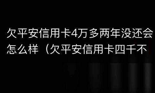 欠平安信用卡4万多两年没还会怎么样（欠平安信用卡四千不还会怎样）