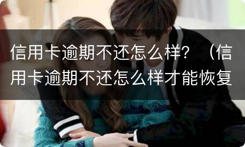 信用卡逾期不还怎么样？（信用卡逾期不还怎么样才能恢复）