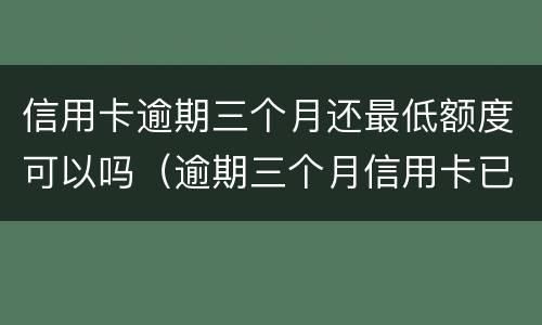 信用卡逾期三个月还最低额度可以吗（逾期三个月信用卡已还清最低）