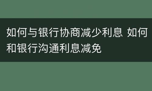 如何与银行协商减少利息 如何和银行沟通利息减免