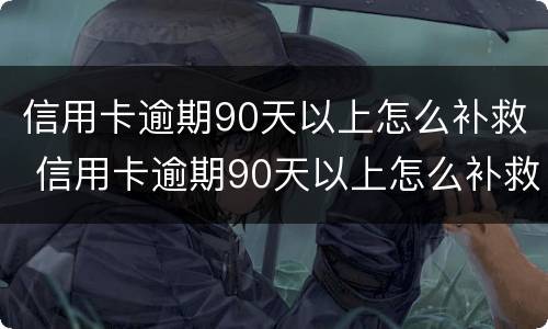 信用卡逾期90天以上怎么补救 信用卡逾期90天以上怎么补救措施