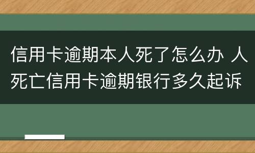 信用卡逾期本人死了怎么办 人死亡信用卡逾期银行多久起诉