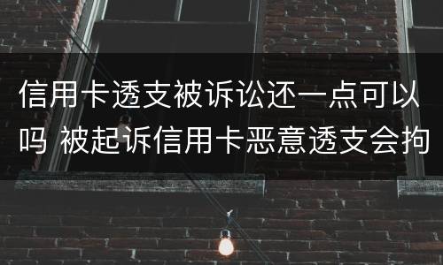 信用卡透支被诉讼还一点可以吗 被起诉信用卡恶意透支会拘留吗