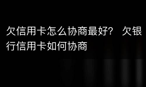 欠信用卡怎么协商最好？ 欠银行信用卡如何协商
