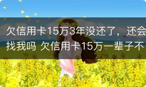 欠信用卡15万3年没还了，还会找我吗 欠信用卡15万一辈子不还