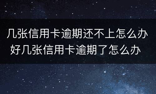 几张信用卡逾期还不上怎么办 好几张信用卡逾期了怎么办