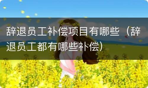 辞退员工补偿项目有哪些（辞退员工都有哪些补偿）