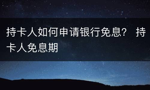 持卡人如何申请银行免息？ 持卡人免息期