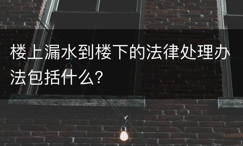 楼上漏水到楼下的法律处理办法包括什么？