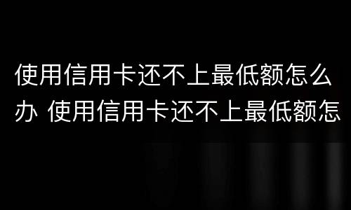 使用信用卡还不上最低额怎么办 使用信用卡还不上最低额怎么办
