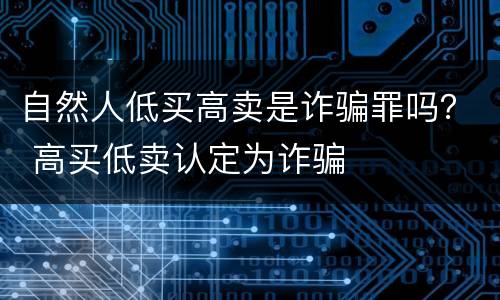 自然人低买高卖是诈骗罪吗？ 高买低卖认定为诈骗