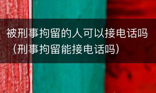 被刑事拘留的人可以接电话吗（刑事拘留能接电话吗）
