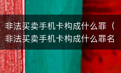 非法买卖手机卡构成什么罪（非法买卖手机卡构成什么罪名）