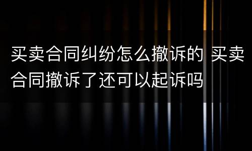买卖合同纠纷怎么撤诉的 买卖合同撤诉了还可以起诉吗