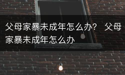 父母家暴未成年怎么办？ 父母家暴未成年怎么办