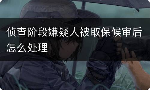侦查阶段嫌疑人被取保候审后怎么处理