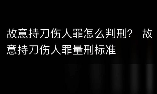 故意持刀伤人罪怎么判刑？ 故意持刀伤人罪量刑标准