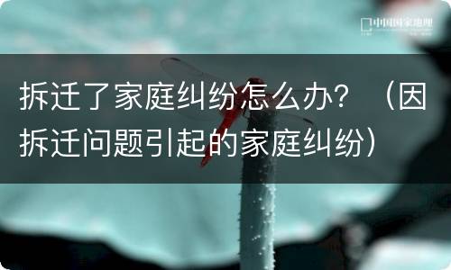 拆迁了家庭纠纷怎么办？（因拆迁问题引起的家庭纠纷）