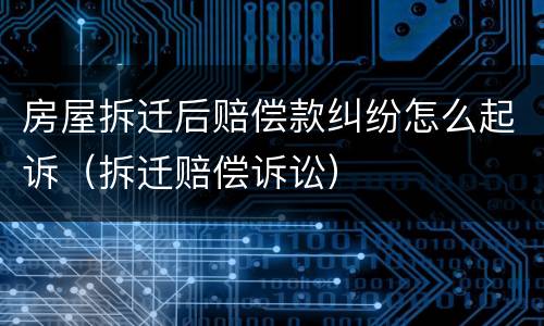 房屋拆迁后赔偿款纠纷怎么起诉（拆迁赔偿诉讼）