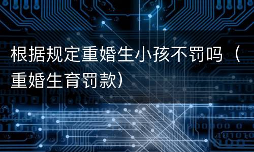 根据规定重婚生小孩不罚吗（重婚生育罚款）