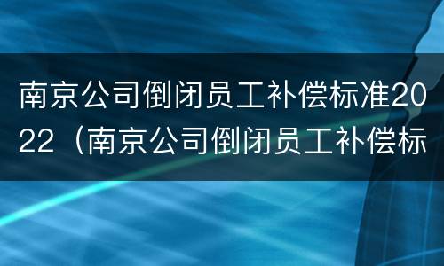 南京公司倒闭员工补偿标准2022（南京公司倒闭员工补偿标准2022年）
