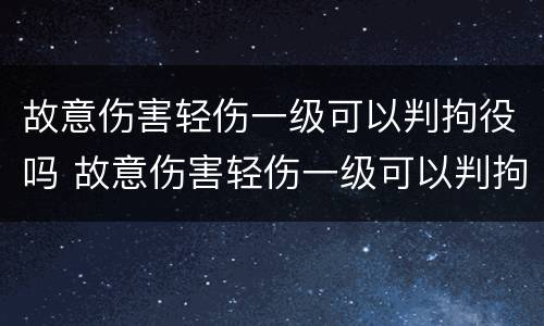 故意伤害轻伤一级可以判拘役吗 故意伤害轻伤一级可以判拘役吗