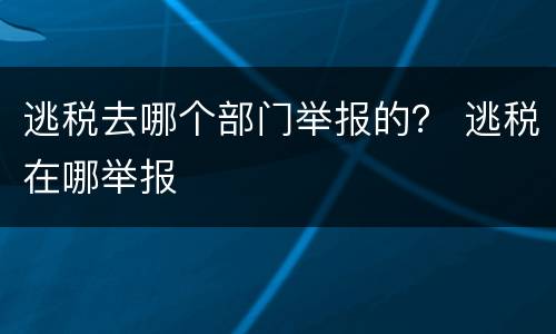 逃税去哪个部门举报的？ 逃税在哪举报
