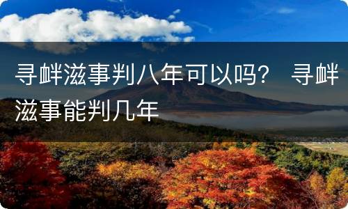 寻衅滋事判八年可以吗？ 寻衅滋事能判几年