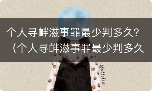 个人寻衅滋事罪最少判多久？（个人寻衅滋事罪最少判多久）
