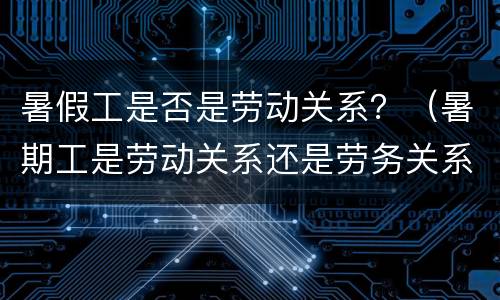 暑假工是否是劳动关系？（暑期工是劳动关系还是劳务关系）