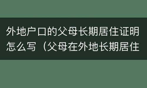外地户口的父母长期居住证明怎么写（父母在外地长期居住证明）