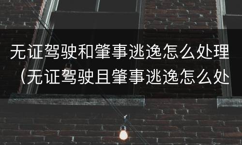 无证驾驶和肇事逃逸怎么处理（无证驾驶且肇事逃逸怎么处罚新交规）