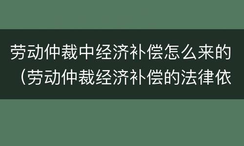 劳动仲裁中经济补偿怎么来的（劳动仲裁经济补偿的法律依据）