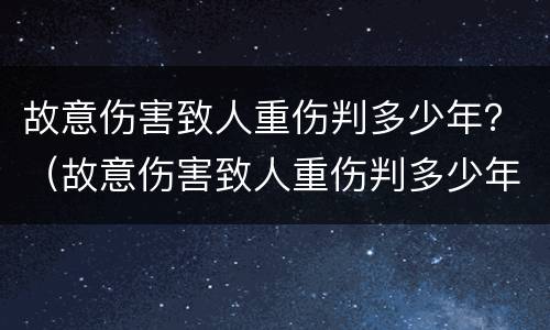 故意伤害致人重伤判多少年？（故意伤害致人重伤判多少年被害人有过错）