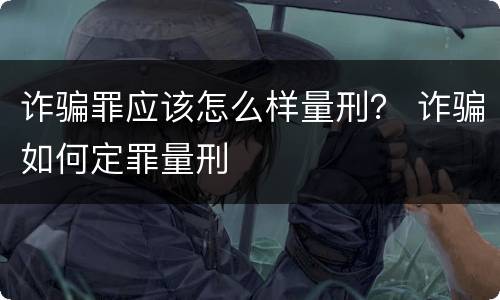 诈骗罪应该怎么样量刑？ 诈骗如何定罪量刑