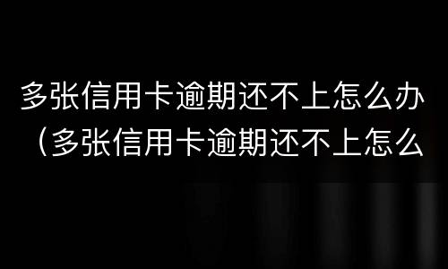 多张信用卡逾期还不上怎么办（多张信用卡逾期还不上怎么办判刑）