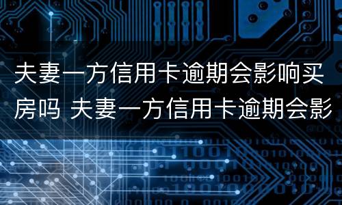 夫妻一方信用卡逾期会影响买房吗 夫妻一方信用卡逾期会影响买房吗知乎
