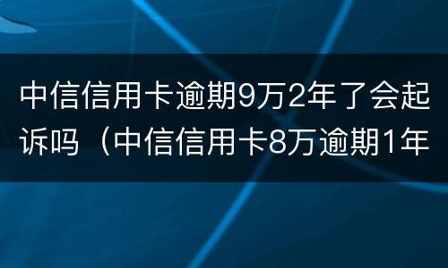 中信信用卡逾期9万2年了会起诉吗（中信信用卡8万逾期1年）