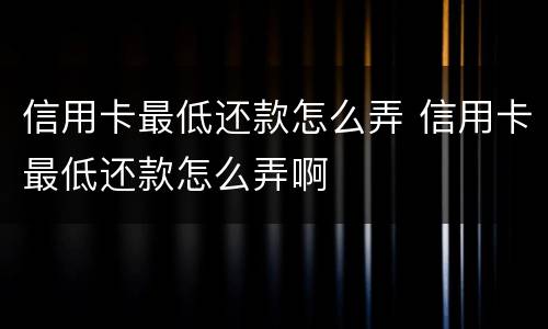 信用卡最低还款怎么弄 信用卡最低还款怎么弄啊