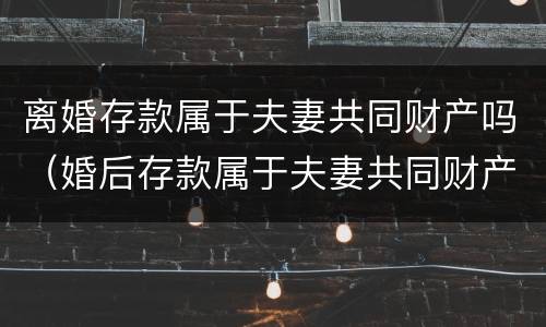 离婚存款属于夫妻共同财产吗（婚后存款属于夫妻共同财产吗）