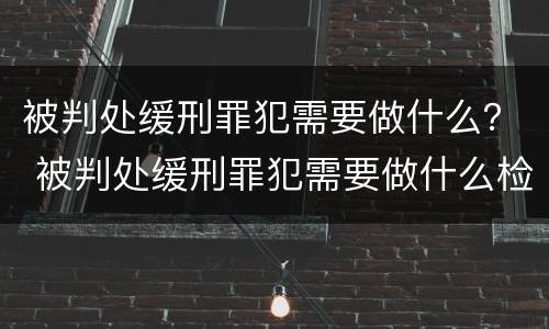 被判处缓刑罪犯需要做什么？ 被判处缓刑罪犯需要做什么检查