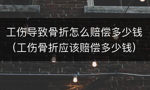 工伤导致骨折怎么赔偿多少钱（工伤骨折应该赔偿多少钱）