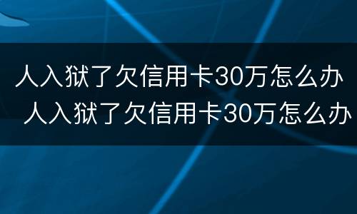 人入狱了欠信用卡30万怎么办 人入狱了欠信用卡30万怎么办呢